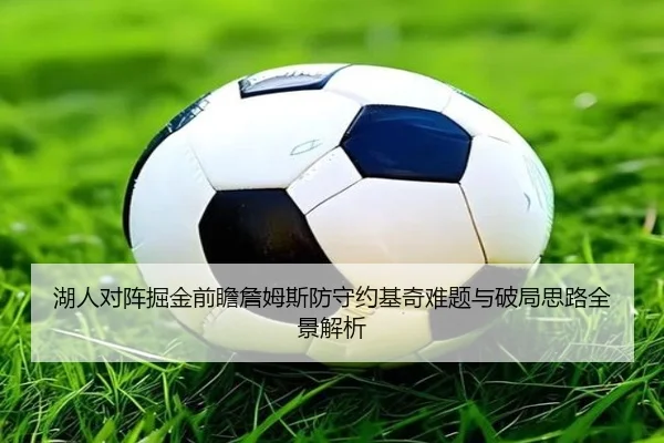 湖人对阵掘金前瞻詹姆斯防守约基奇难题与破局思路全景解析