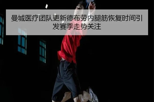 曼城医疗团队更新德布劳内腿筋恢复时间引发赛季走势关注