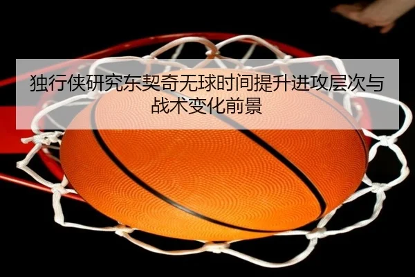 独行侠研究东契奇无球时间提升进攻层次与战术变化前景