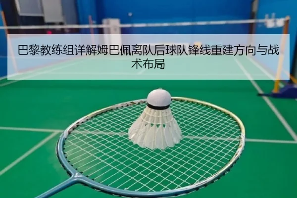 巴黎教练组详解姆巴佩离队后球队锋线重建方向与战术布局