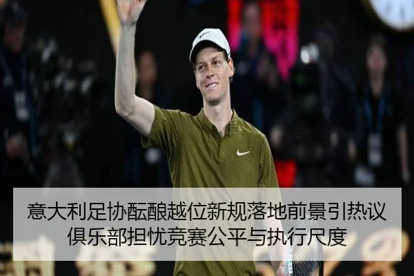 意大利足协酝酿越位新规落地前景引热议俱乐部担忧竞赛公平与执行尺度